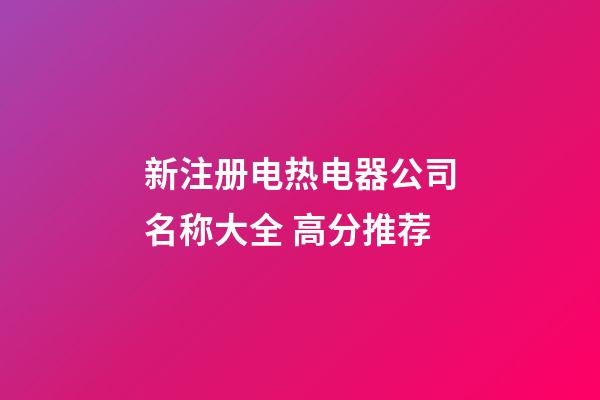 新注册电热电器公司名称大全 高分推荐-第1张-公司起名-玄机派